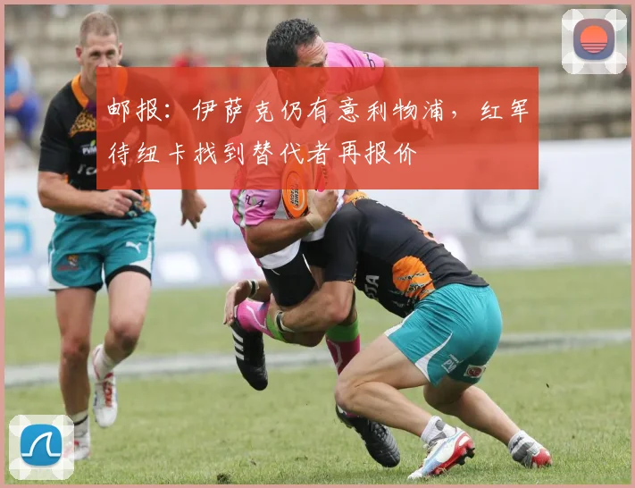 邮报：伊萨克仍有意利物浦，红军待纽卡找到替代者再报价