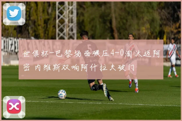 世俱杯-巴黎场面碾压4-0淘汰迈阿密 内维斯双响阿什拉夫破门