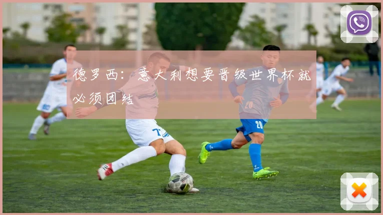 德罗西：意大利想要晋级世界杯就必须团结